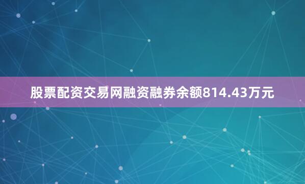 股票配资交易网融资融券余额814.43万元