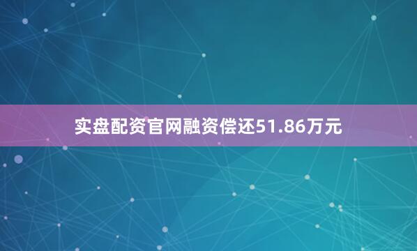 实盘配资官网融资偿还51.86万元