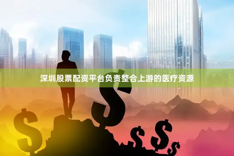 深圳股票配资平台负责整合上游的医疗资源