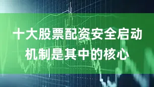 十大股票配资安全启动机制是其中的核心