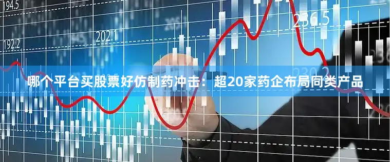 哪个平台买股票好仿制药冲击：超20家药企布局同类产品