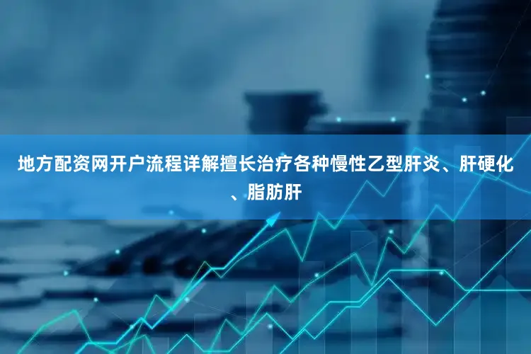 地方配资网开户流程详解擅长治疗各种慢性乙型肝炎、肝硬化、脂肪肝