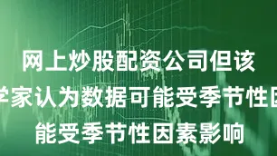 网上炒股配资公司但该行经济学家认为数据可能受季节性因素影响