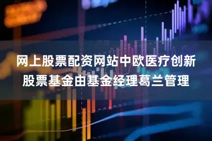 网上股票配资网站　　中欧医疗创新股票基金由基金经理葛兰管理