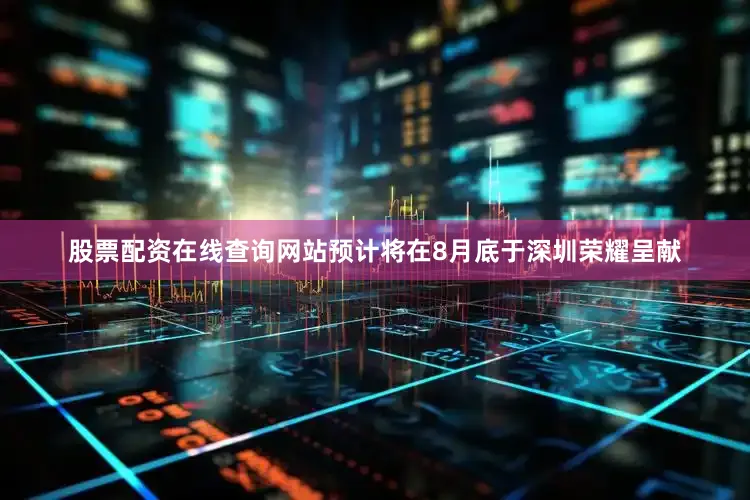股票配资在线查询网站预计将在8月底于深圳荣耀呈献