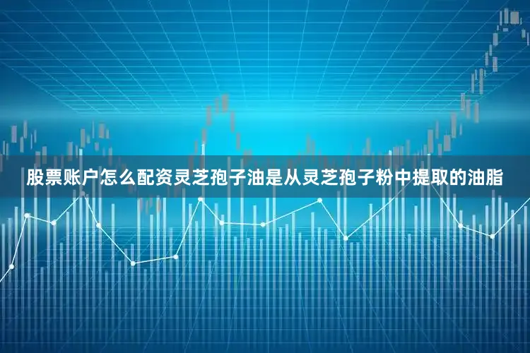 股票账户怎么配资灵芝孢子油是从灵芝孢子粉中提取的油脂