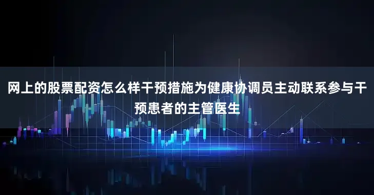 网上的股票配资怎么样干预措施为健康协调员主动联系参与干预患者的主管医生