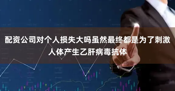 配资公司对个人损失大吗虽然最终都是为了刺激人体产生乙肝病毒抗体