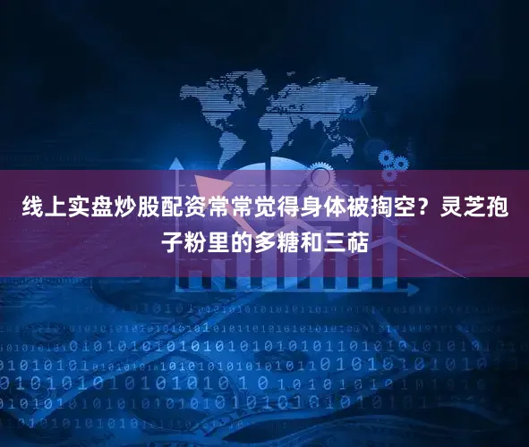 线上实盘炒股配资常常觉得身体被掏空？灵芝孢子粉里的多糖和三萜