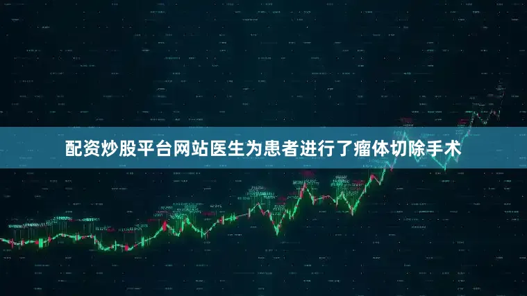 配资炒股平台网站医生为患者进行了瘤体切除手术
